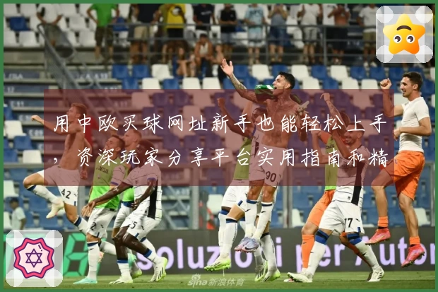 用中欧买球网址新手也能轻松上手，资深玩家分享平台实用指南和精彩体验