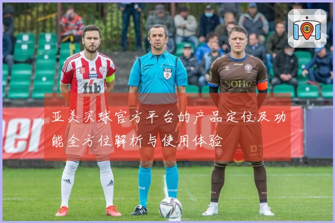 亚美买球官方平台的产品定位及功能全方位解析与使用体验