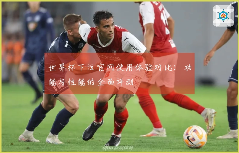 世界杯下注官网使用体验对比：功能与性能的全面评测