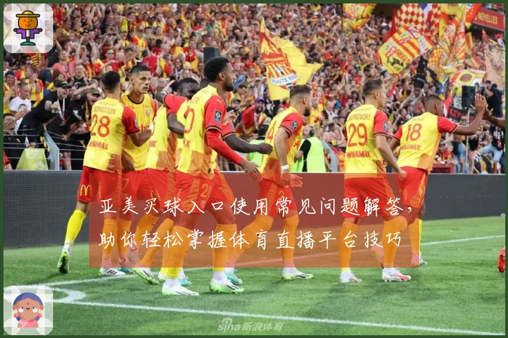 亚美买球入口使用常见问题解答，助你轻松掌握体育直播平台技巧