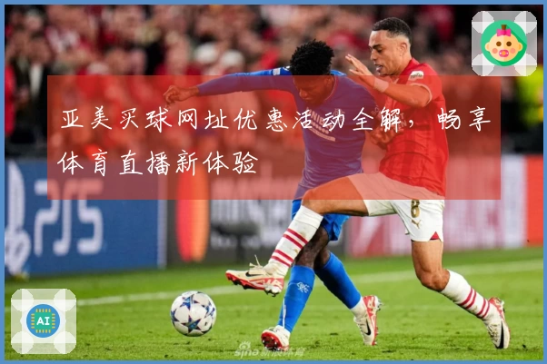 亚美买球网址优惠活动全解，畅享体育直播新体验