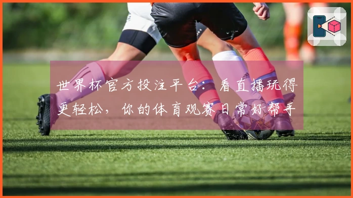 世界杯官方投注平台：看直播玩得更轻松，你的体育观赛日常好帮手