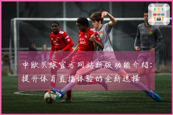 中欧买球官方网站新版功能介绍:提升体育直播体验的全新选择