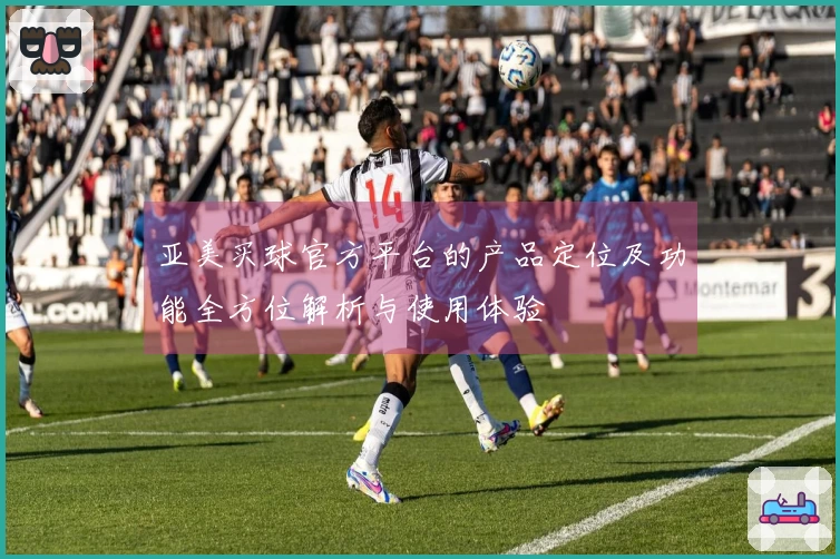 亚美买球官方平台的产品定位及功能全方位解析与使用体验