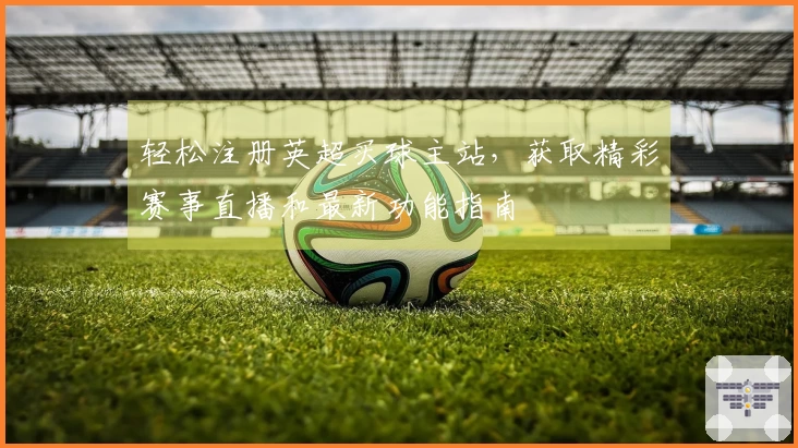 轻松注册英超买球主站，获取精彩赛事直播和最新功能指南