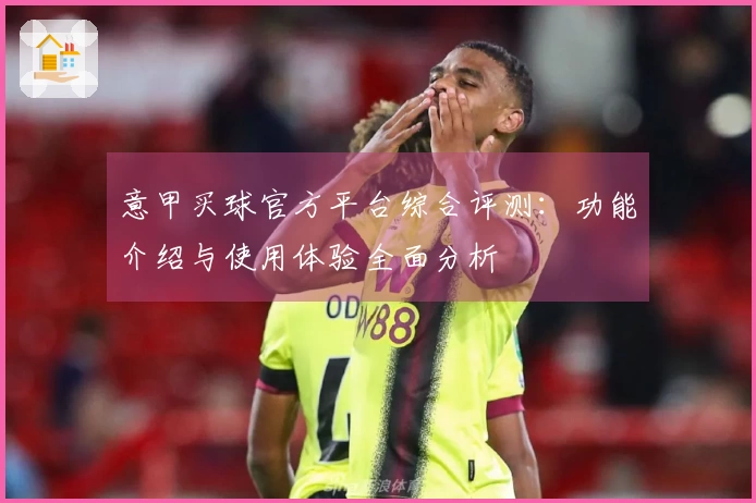 意甲买球官方平台综合评测：功能介绍与使用体验全面分析