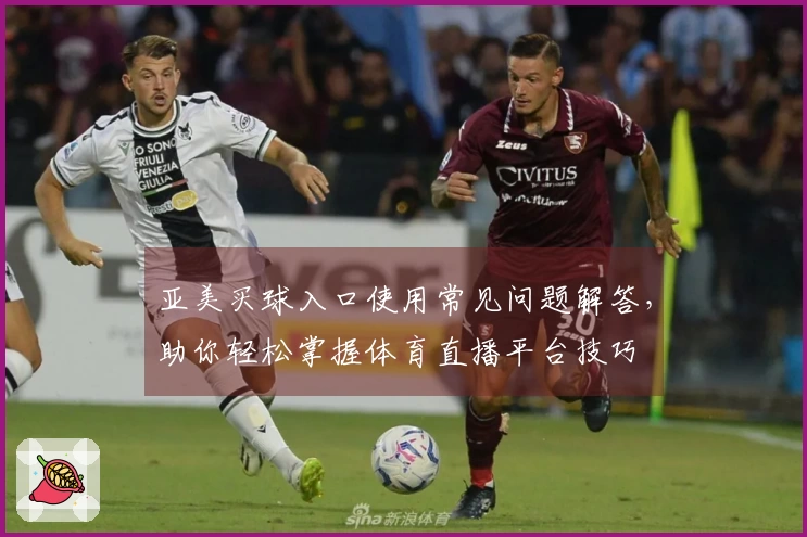 亚美买球入口使用常见问题解答，助你轻松掌握体育直播平台技巧
