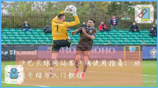 沙巴买球网站客户端使用指南：功能介绍与入门教程