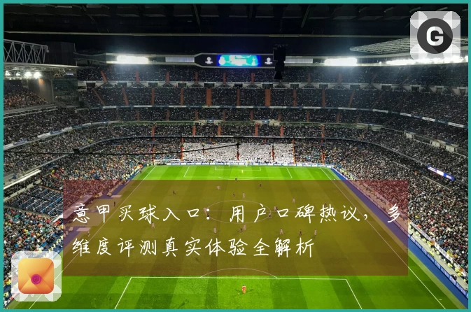 意甲买球入口：用户口碑热议，多维度评测真实体验全解析